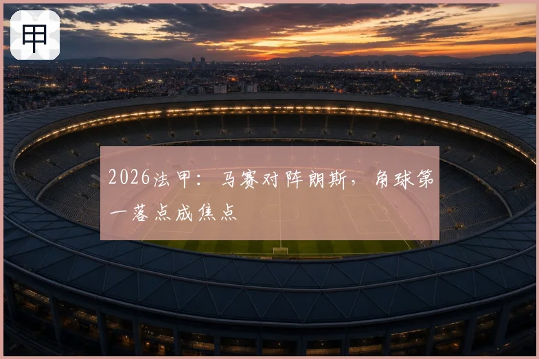 2026法甲:马赛对阵朗斯,角球第一落点成焦点