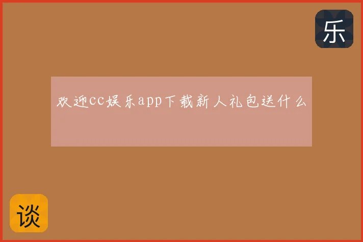 欢迎cc娱乐app下载新人礼包送什么