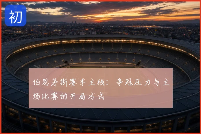 伯恩茅斯赛季主线:争冠压力与主场比赛的开局方式