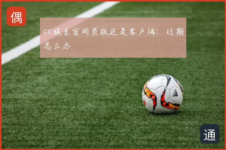 cc娱乐官网页版还是客户端：过期怎么办