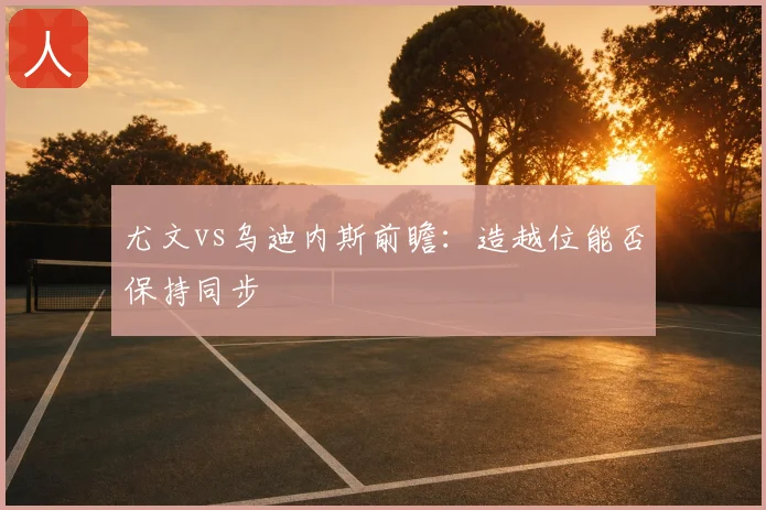 尤文vs乌迪内斯前瞻：造越位能否保持同步