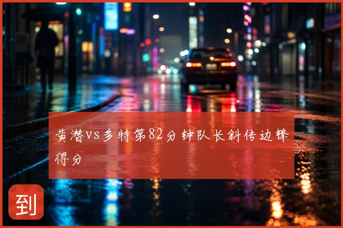 黄潜vs多特第82分钟队长斜传边锋得分