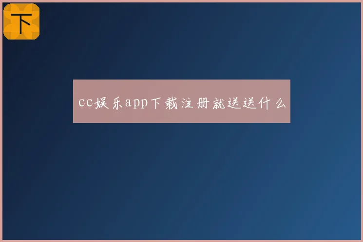 cc娱乐app下载注册就送送什么
